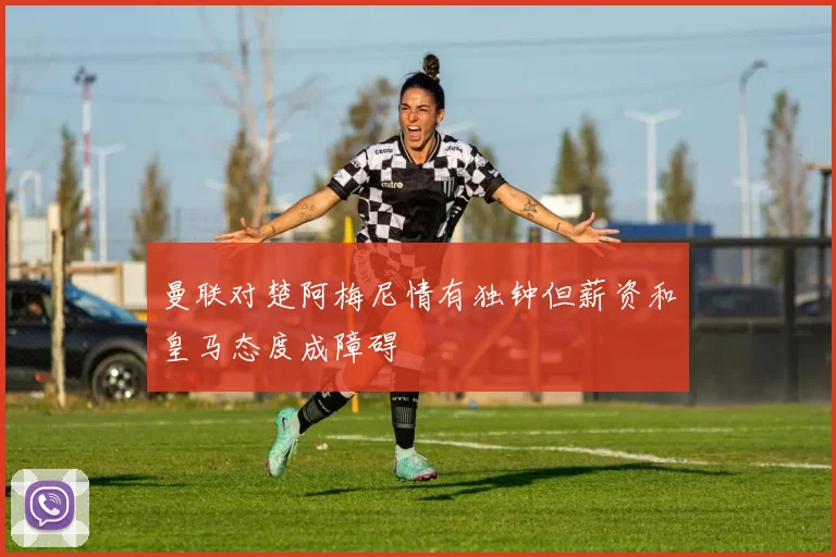 曼联对楚阿梅尼情有独钟但薪资和皇马态度成障碍