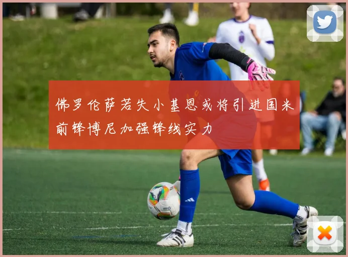 佛罗伦萨若失小基恩或将引进国米前锋博尼加强锋线实力