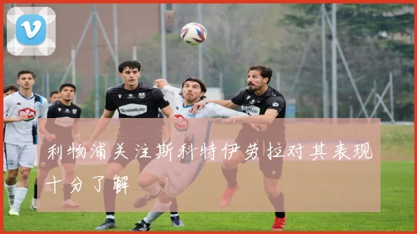利物浦关注斯科特伊劳拉对其表现十分了解