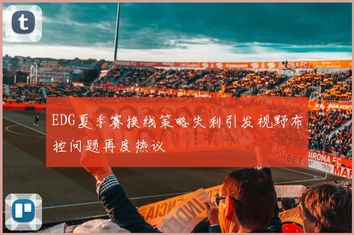EDG夏季赛换线策略失利引发视野布控问题再度热议