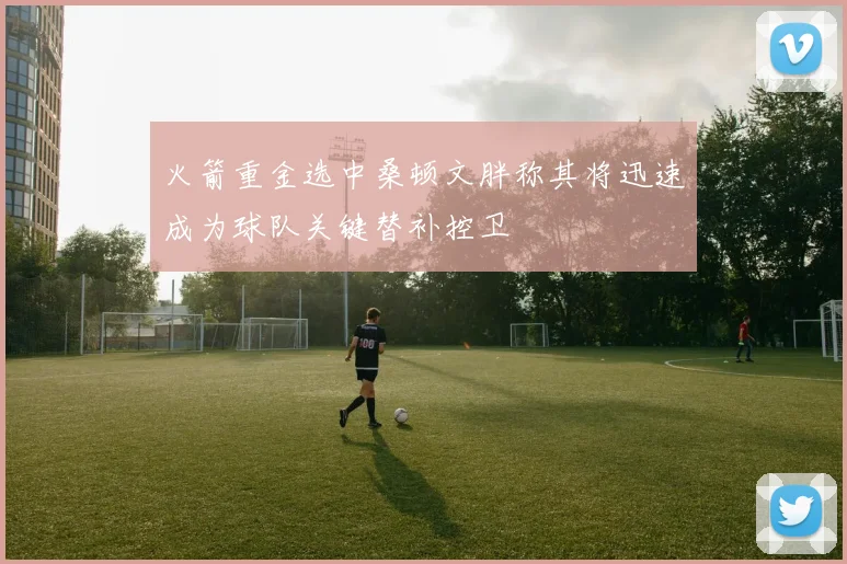 火箭重金选中桑顿文胖称其将迅速成为球队关键替补控卫