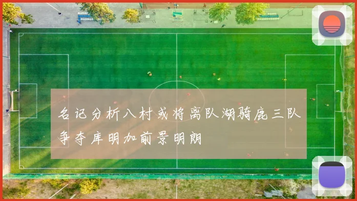 名记分析八村或将离队湖骑鹿三队争夺库明加前景明朗