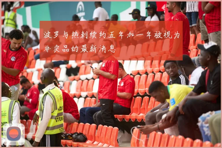 波罗与热刺续约五年加一年被视为非卖品的最新消息