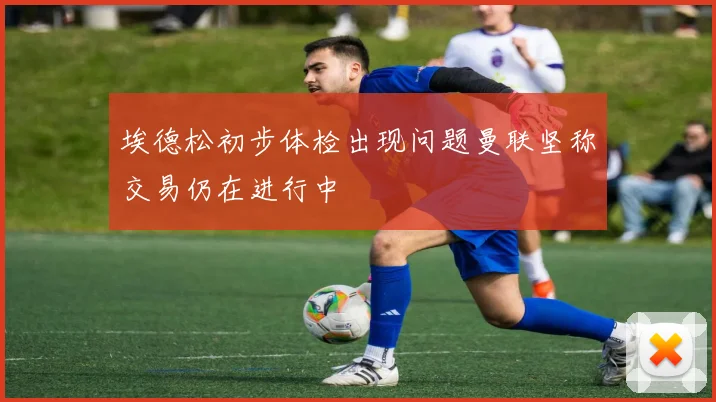 埃德松初步体检出现问题曼联坚称交易仍在进行中
