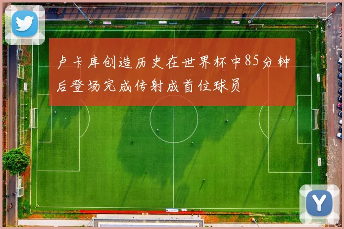 卢卡库创造历史在世界杯中85分钟后登场完成传射成首位球员