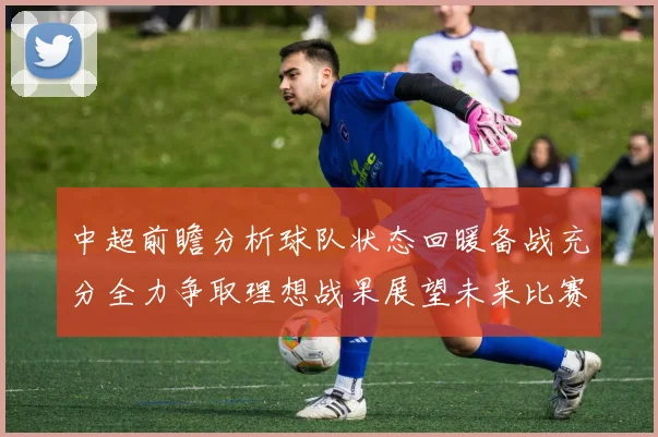 中超前瞻分析球队状态回暖备战充分全力争取理想战果展望未来比赛挑战