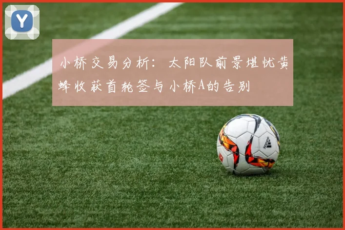 小桥交易分析：太阳队前景堪忧黄蜂收获首轮签与小桥A的告别