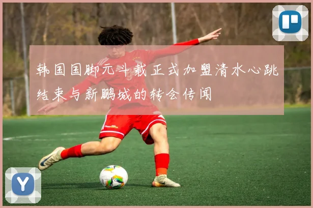 韩国国脚元斗载正式加盟清水心跳结束与新鹏城的转会传闻