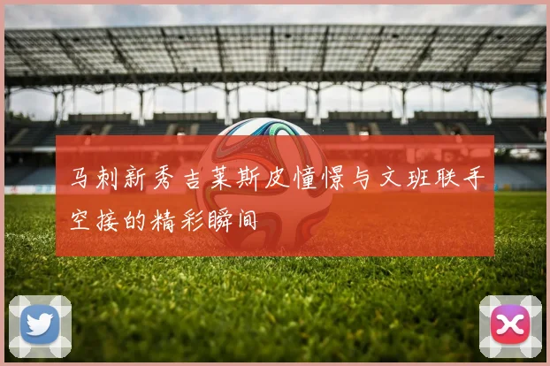 马刺新秀吉莱斯皮憧憬与文班联手空接的精彩瞬间
